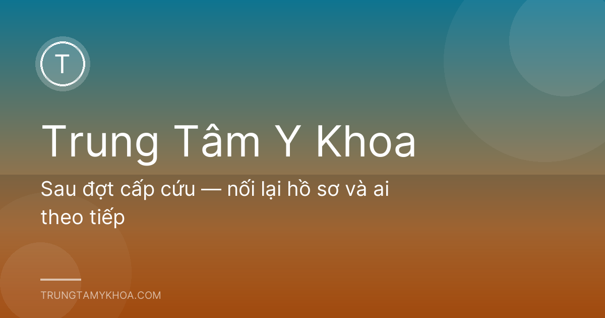 Sau đợt cấp cứu — nối lại hồ sơ và ai theo tiếp