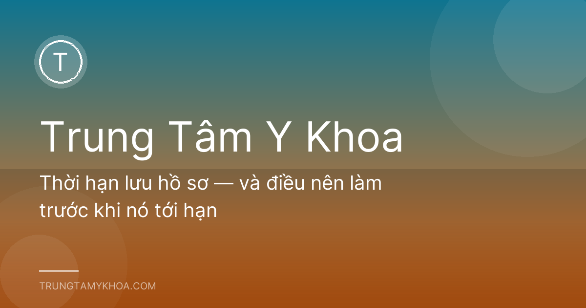 Thời hạn lưu hồ sơ — và điều nên làm trước khi nó tới hạn