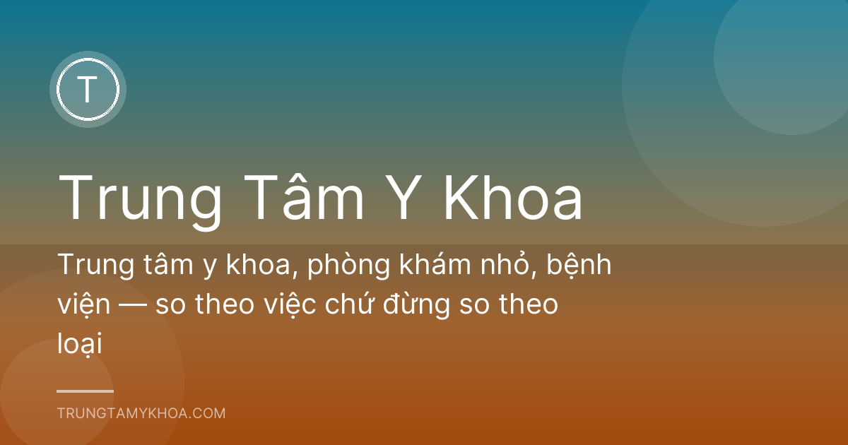 Trung tâm y khoa, phòng khám nhỏ, bệnh viện — so theo việc chứ đừng so theo loại
